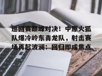 关于巡回赛巅峰对决！中原火狐队爆冷岭东青龙队，射击赛场再起波澜；回归即成焦点的信息